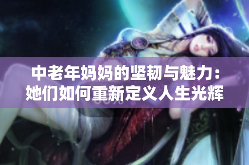 中老年妈妈的坚韧与魅力：她们如何重新定义人生光辉