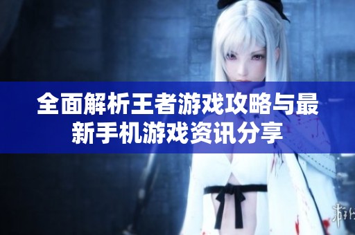 全面解析王者游戏攻略与最新手机游戏资讯分享