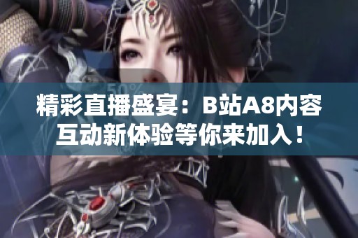 精彩直播盛宴：B站A8内容互动新体验等你来加入！