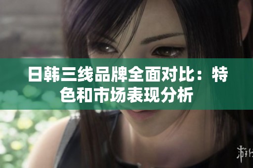 日韩三线品牌全面对比：特色和市场表现分析
