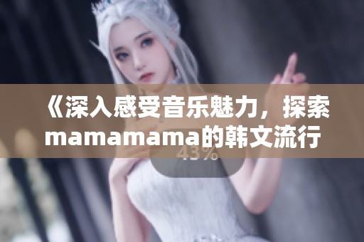《深入感受音乐魅力，探索mamamama的韩文流行之旅》