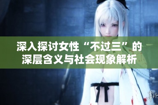 深入探讨女性“不过三”的深层含义与社会现象解析