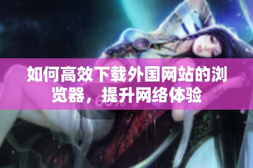 如何高效下载外国网站的浏览器，提升网络体验