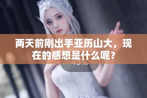 两天前刚出手亚历山大，现在的感想是什么呢？