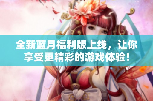 全新蓝月福利版上线，让你享受更精彩的游戏体验！