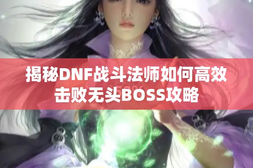 揭秘DNF战斗法师如何高效击败无头BOSS攻略