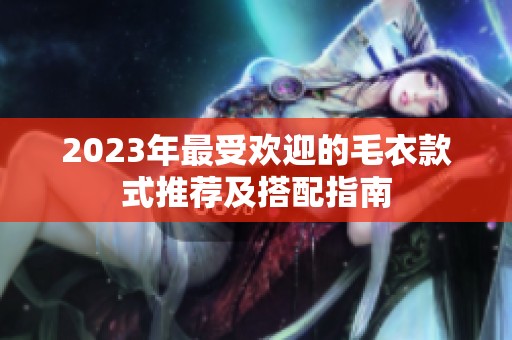 2023年最受欢迎的毛衣款式推荐及搭配指南