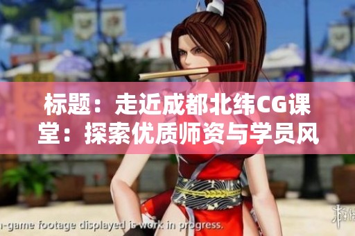 标题：走近成都北纬CG课堂：探索优质师资与学员风采及教学环境