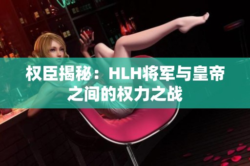 权臣揭秘：HLH将军与皇帝之间的权力之战