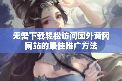 无需下载轻松访问国外黄冈网站的最佳推广方法