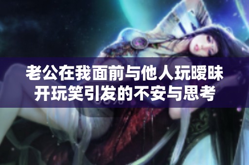 老公在我面前与他人玩暧昧开玩笑引发的不安与思考