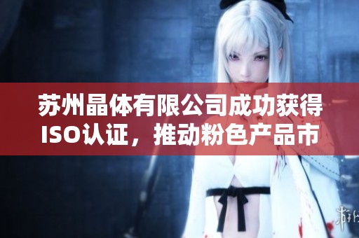 苏州晶体有限公司成功获得ISO认证，推动粉色产品市场发展