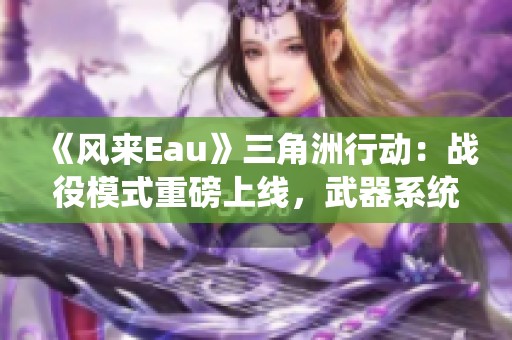 《风来Eau》三角洲行动：战役模式重磅上线，武器系统全面革新！