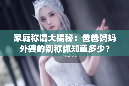 家庭称谓大揭秘：爸爸妈妈外婆的别称你知道多少？