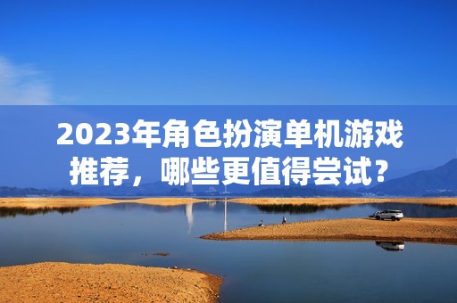 2023年角色扮演单机游戏推荐，哪些更值得尝试？