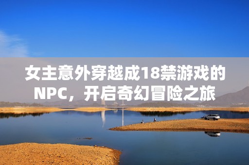 女主意外穿越成18禁游戏的NPC，开启奇幻冒险之旅