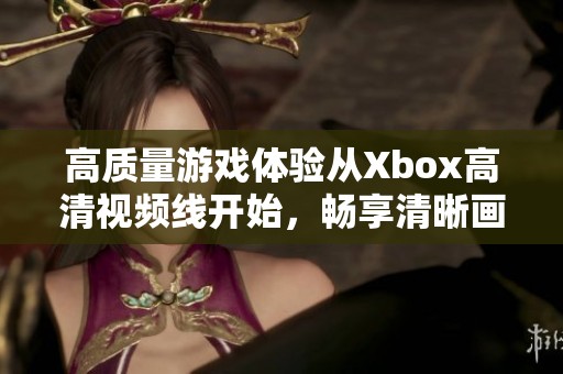 高质量游戏体验从Xbox高清视频线开始，畅享清晰画面和音质
