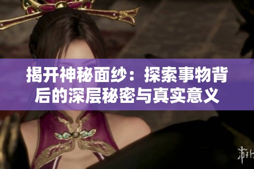 揭开神秘面纱：探索事物背后的深层秘密与真实意义