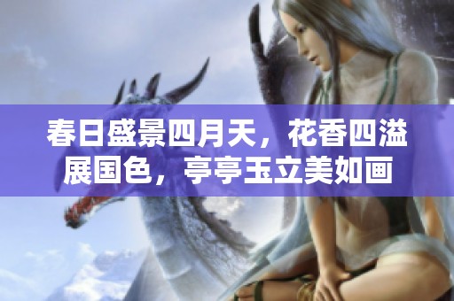 春日盛景四月天，花香四溢展国色，亭亭玉立美如画