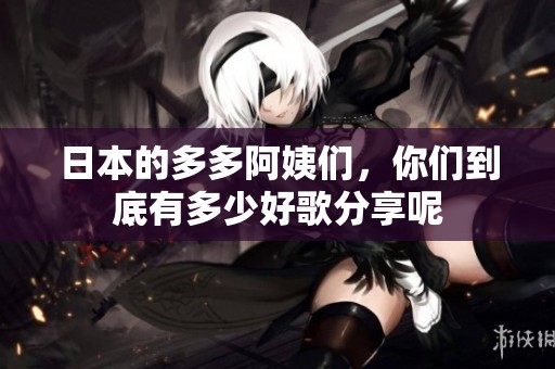 日本的多多阿姨们，你们到底有多少好歌分享呢