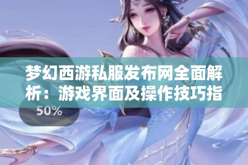 梦幻西游私服发布网全面解析：游戏界面及操作技巧指南推荐