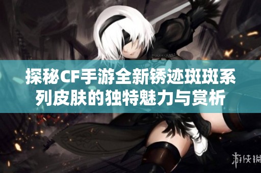 探秘CF手游全新锈迹斑斑系列皮肤的独特魅力与赏析