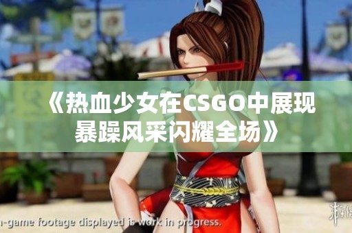 《热血少女在CSGO中展现暴躁风采闪耀全场》
