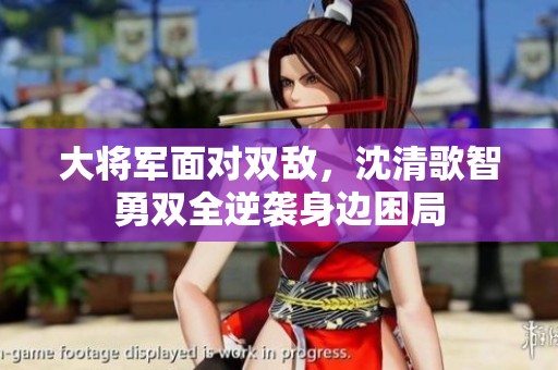 大将军面对双敌，沈清歌智勇双全逆袭身边困局