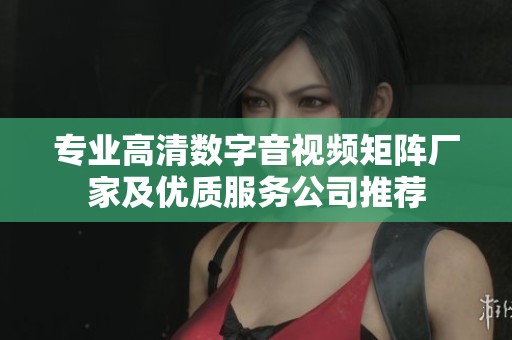 专业高清数字音视频矩阵厂家及优质服务公司推荐
