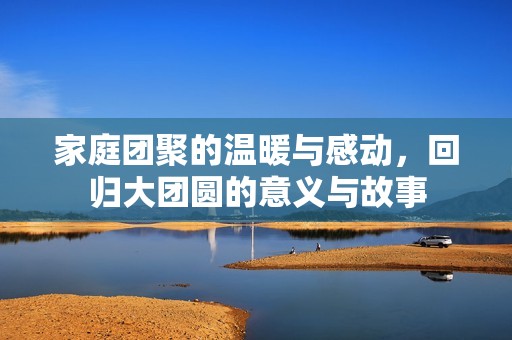 家庭团聚的温暖与感动，回归大团圆的意义与故事