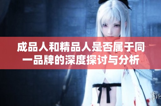 成品人和精品人是否属于同一品牌的深度探讨与分析