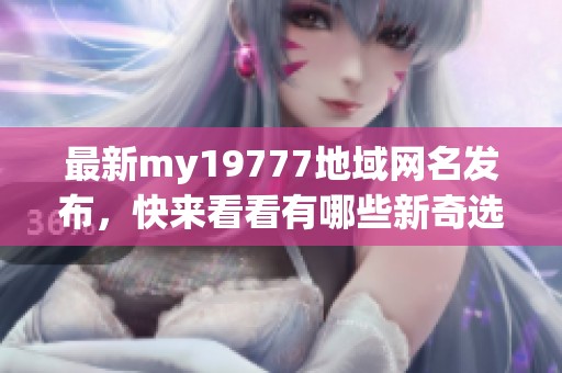 最新my19777地域网名发布，快来看看有哪些新奇选择！