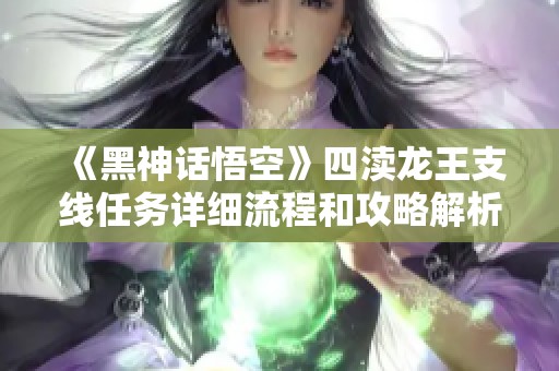 《黑神话悟空》四渎龙王支线任务详细流程和攻略解析