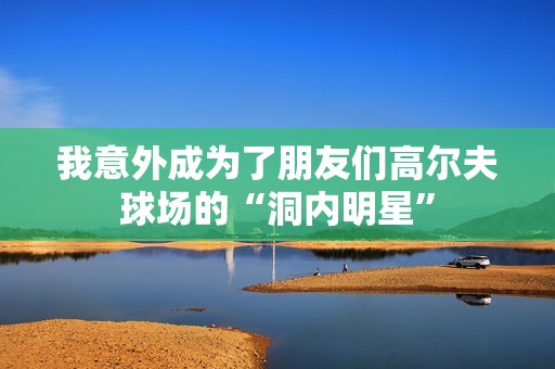我意外成为了朋友们高尔夫球场的“洞内明星”