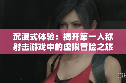 沉浸式体验：揭开第一人称射击游戏中的虚拟冒险之旅