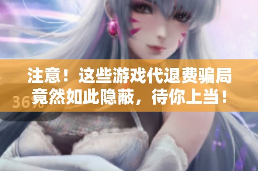 注意！这些游戏代退费骗局竟然如此隐蔽，待你上当！