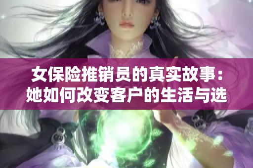 女保险推销员的真实故事：她如何改变客户的生活与选择