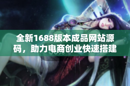 全新1688版本成品网站源码，助力电商创业快速搭建网站