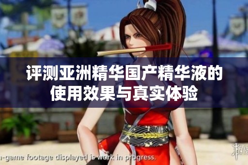 评测亚洲精华国产精华液的使用效果与真实体验