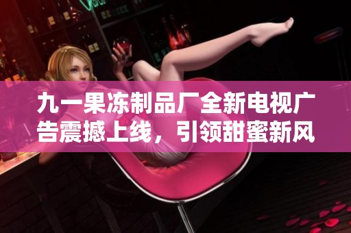 九一果冻制品厂全新电视广告震撼上线，引领甜蜜新风潮