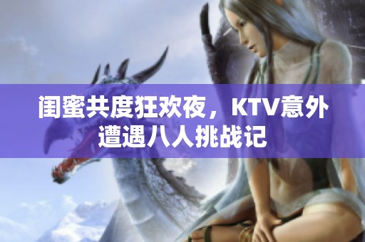 闺蜜共度狂欢夜，KTV意外遭遇八人挑战记