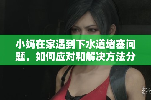 小妈在家遇到下水道堵塞问题，如何应对和解决方法分享