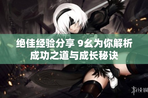 绝佳经验分享 9幺为你解析成功之道与成长秘诀