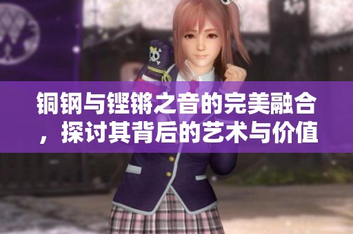 铜钢与铿锵之音的完美融合，探讨其背后的艺术与价值