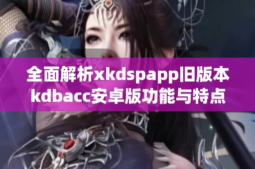 全面解析xkdspapp旧版本kdbacc安卓版功能与特点