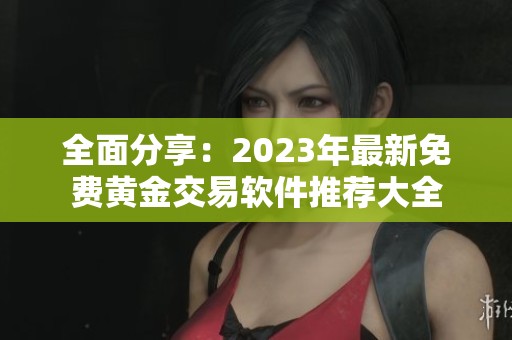 全面分享：2023年最新免费黄金交易软件推荐大全