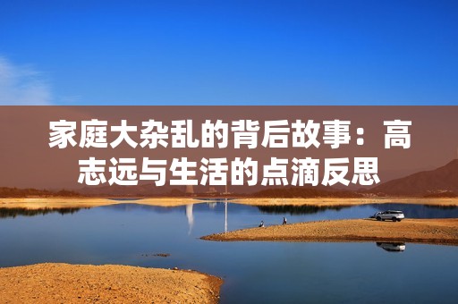 家庭大杂乱的背后故事：高志远与生活的点滴反思