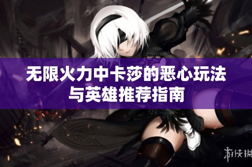 无限火力中卡莎的恶心玩法与英雄推荐指南