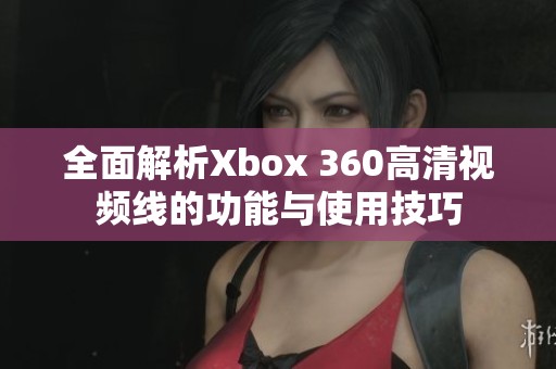 全面解析Xbox 360高清视频线的功能与使用技巧