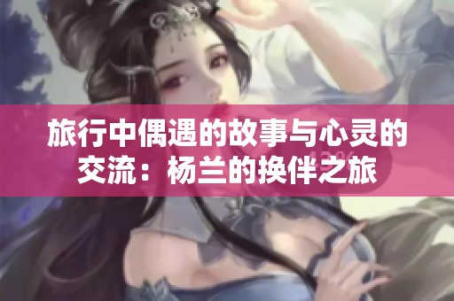 旅行中偶遇的故事与心灵的交流：杨兰的换伴之旅